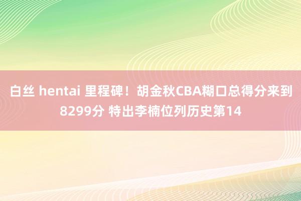 白丝 hentai 里程碑！胡金秋CBA糊口总得分来到829