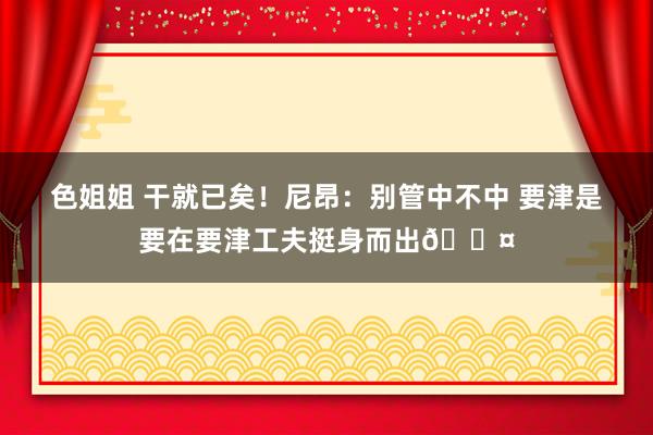 色姐姐 干就已矣！尼昂：别管中不中 要津是要在要津工夫挺身而