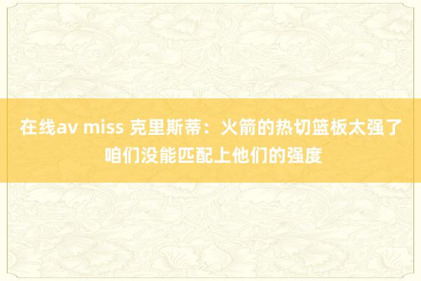 在线av miss 克里斯蒂：火箭的热切篮板太强了 咱们没能