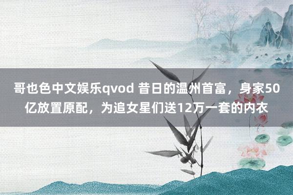 哥也色中文娱乐qvod 昔日的温州首富，身家50亿放置原配，