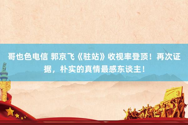 哥也色电信 郭京飞《驻站》收视率登顶！再次证据，朴实的真情最感东谈主！