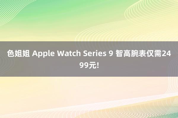 色姐姐 Apple Watch Series 9 智高腕表仅