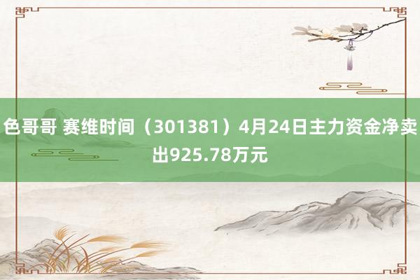色哥哥 赛维时间（301381）4月24日主力资金净卖出92